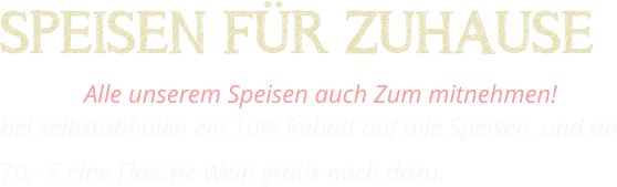 SPEISEN FÜR ZUHAUSE Alle unserem Speisen auch Zum mitnehmen!  bei selbstabholen ein 10% Rabatt auf alle Speisen, und ab 70,- € eine Flasche Wein gratis noch dazu.