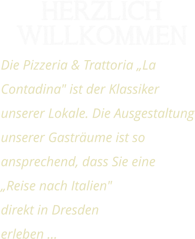 Herzlich Willkommen Die Pizzeria & Trattoria „La Contadina" ist der Klassiker unserer Lokale. Die Ausgestaltung unserer Gasträume ist so ansprechend, dass Sie eine „Reise nach Italien" direkt in Dresden erleben …