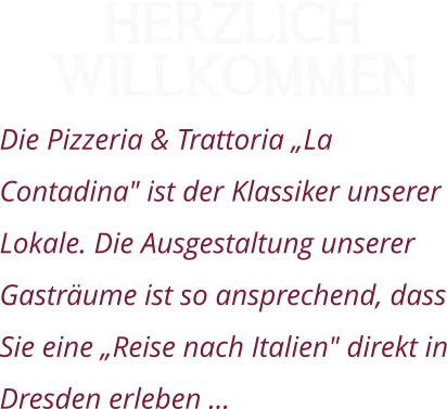 Herzlich Willkommen Die Pizzeria & Trattoria „La Contadina" ist der Klassiker unserer Lokale. Die Ausgestaltung unserer Gasträume ist so ansprechend, dass Sie eine „Reise nach Italien" direkt in Dresden erleben …