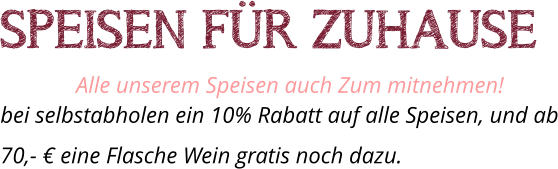 SPEISEN FÜR ZUHAUSE Alle unserem Speisen auch Zum mitnehmen!  bei selbstabholen ein 10% Rabatt auf alle Speisen, und ab 70,- € eine Flasche Wein gratis noch dazu.