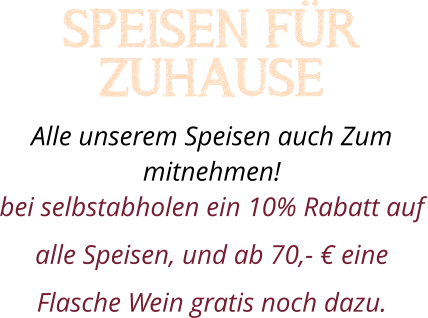 SPEISEN FÜR ZUHAUSE Alle unserem Speisen auch Zum mitnehmen!  bei selbstabholen ein 10% Rabatt auf alle Speisen, und ab 70,- € eine Flasche Wein gratis noch dazu.