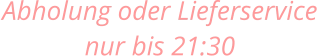 Abholung oder Lieferservice nur bis 21:30