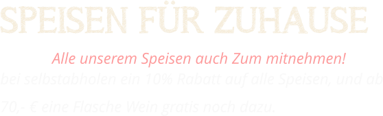SPEISEN FÜR ZUHAUSE Alle unserem Speisen auch Zum mitnehmen!  bei selbstabholen ein 10% Rabatt auf alle Speisen, und ab 70,- € eine Flasche Wein gratis noch dazu.