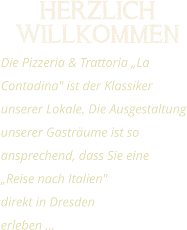 Herzlich Willkommen Die Pizzeria & Trattoria „La Contadina" ist der Klassiker unserer Lokale. Die Ausgestaltung unserer Gasträume ist so ansprechend, dass Sie eine „Reise nach Italien" direkt in Dresden erleben …