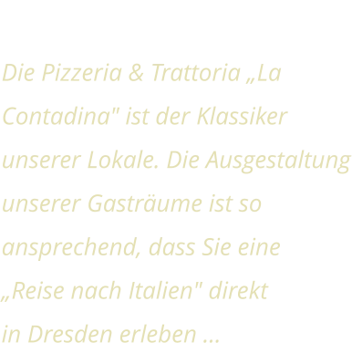 Herzlich Willkommen Die Pizzeria & Trattoria „La Contadina" ist der Klassiker unserer Lokale. Die Ausgestaltung unserer Gasträume ist so ansprechend, dass Sie eine „Reise nach Italien" direkt in Dresden erleben …